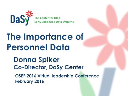 The Center for IDEA Early Childhood Data Systems The Importance of Personnel Data Donna Spiker Co-Director, DaSy Center OSEP 2016 Virtual leadership Conference.