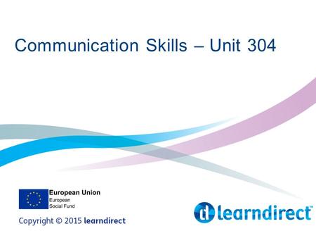 Communication Skills – Unit 304. Learning Objectives By the end of the end of the session you will 1. Identify and demonstrate effective verbal and non-