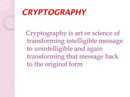 CRYPTOGRAPHY Cryptography is art or science of transforming intelligible message to unintelligible and again transforming that message back to the original.