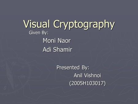 Visual Cryptography Given By: Moni Naor Adi Shamir Presented By: Anil Vishnoi (2005H103017)