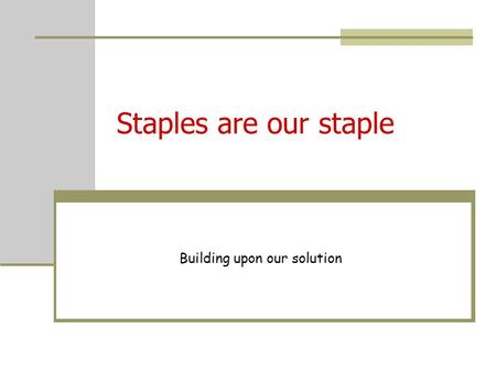 Staples are our staple Building upon our solution.