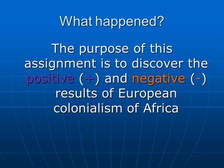 What happened? The purpose of this assignment is to discover the positive (+) and negative (-) results of European colonialism of Africa.