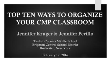 TOP TEN WAYS TO ORGANIZE YOUR CMP CLASSROOM Jennifer Kruger & Jennifer Perillo Twelve Corners Middle School Brighton Central School District Rochester,