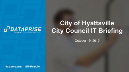 City of Hyattsville City Council IT Briefing October 19, 2015 dataprise.com | #ITinRealLife.