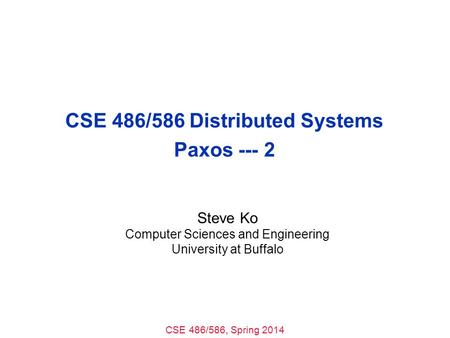 CSE 486/586, Spring 2014 CSE 486/586 Distributed Systems Paxos --- 2 Steve Ko Computer Sciences and Engineering University at Buffalo.