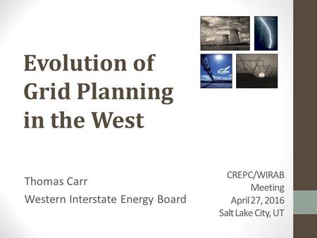 CREPC/WIRAB Meeting April 27, 2016 Salt Lake City, UT Thomas Carr Western Interstate Energy Board Evolution of Grid Planning in the West.