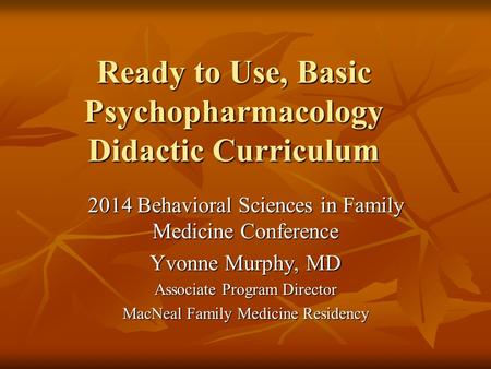 Ready to Use, Basic Psychopharmacology Didactic Curriculum 2014 Behavioral Sciences in Family Medicine Conference Yvonne Murphy, MD Associate Program Director.