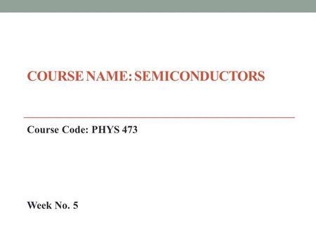 COURSE NAME: SEMICONDUCTORS Course Code: PHYS 473 Week No. 5.