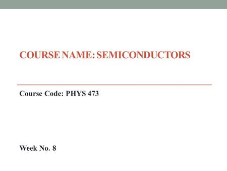 COURSE NAME: SEMICONDUCTORS Course Code: PHYS 473 Week No. 8.