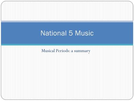 Musical Periods: a summary National 5 Music Musical Periods In this course, we study music written from around 1600 up to the present day. This covers.