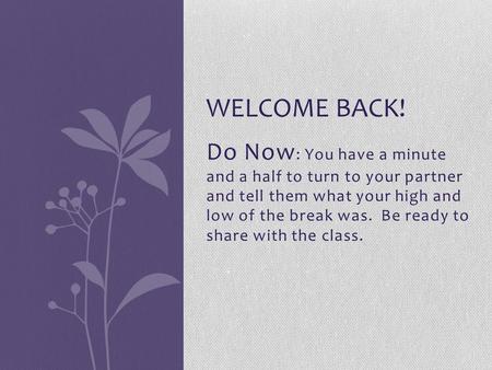 Do Now : You have a minute and a half to turn to your partner and tell them what your high and low of the break was. Be ready to share with the class.