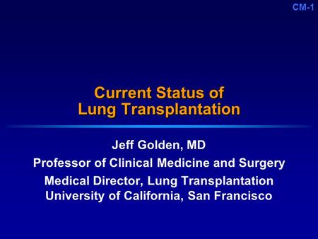 CM-1 Current Status of Lung Transplantation Jeff Golden, MD Professor of Clinical Medicine and Surgery Medical Director, Lung Transplantation University.