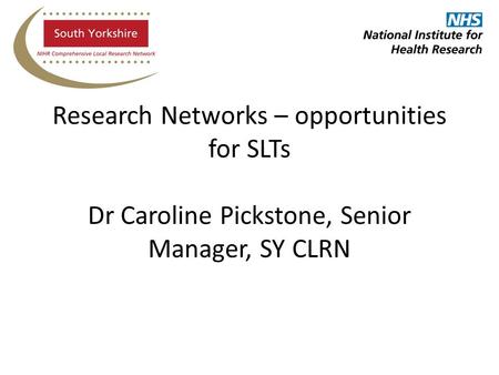 Research Networks – opportunities for SLTs Dr Caroline Pickstone, Senior Manager, SY CLRN.