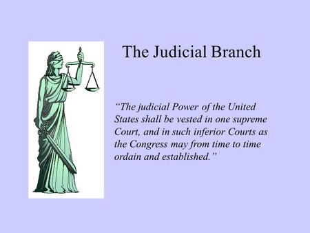 The Judicial Branch “The judicial Power of the United States shall be vested in one supreme Court, and in such inferior Courts as the Congress may from.