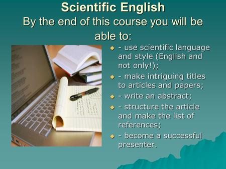 Scientific English By the end of this course you will be able to:  - use scientific language and style (English and not only!);  - make intriguing titles.