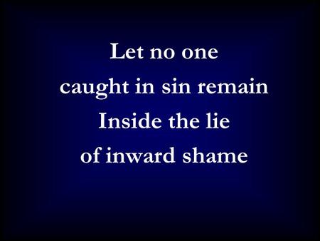 Let no one caught in sin remain Inside the lie of inward shame.
