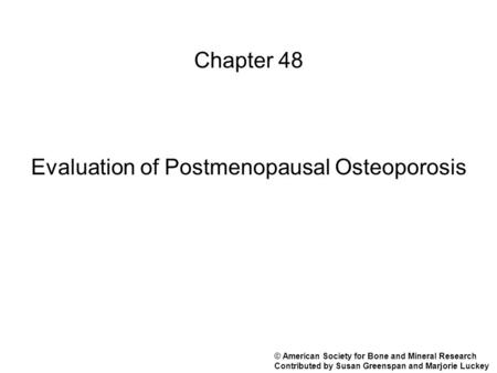 Chapter 48 Evaluation of Postmenopausal Osteoporosis © American Society for Bone and Mineral Research Contributed by Susan Greenspan and Marjorie Luckey.