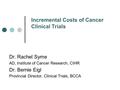 Dr. Rachel Syme AD, Institute of Cancer Research, CIHR Dr. Bernie Eigl Provincial Director, Clinical Trials, BCCA Incremental Costs of Cancer Clinical.