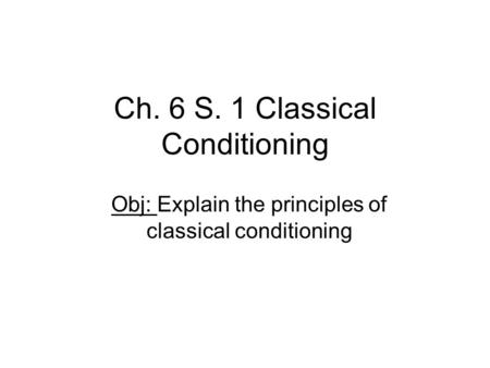 Ch. 6 S. 1 Classical Conditioning Obj: Explain the principles of classical conditioning.