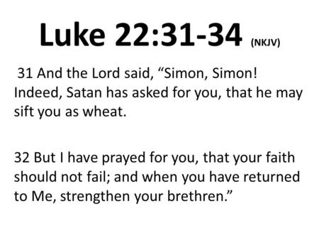 Luke 22:31-34 (NKJV) 31 And the Lord said, “Simon, Simon! Indeed, Satan has asked for you, that he may sift you as wheat. 32 But I have prayed for you,