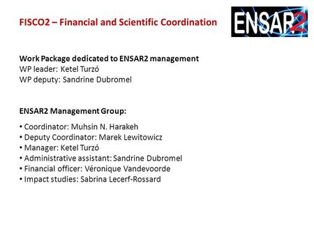 FISCO2 – Financial and Scientific Coordination Work Package dedicated to ENSAR2 management WP leader: Ketel Turzó WP deputy: Sandrine Dubromel ENSAR2 Management.