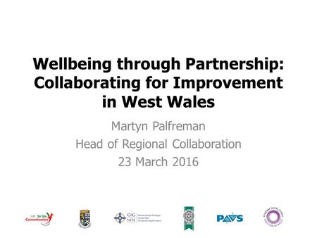Wellbeing through Partnership: Collaborating for Improvement in West Wales Martyn Palfreman Head of Regional Collaboration 23 March 2016.