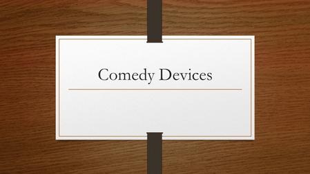 Comedy Devices. Disclaimer: These devices do not appear in comedy alone. They appear in many types of other literary works, but they are heavily employed.