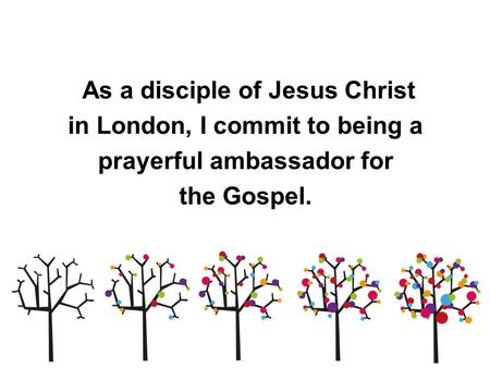 As a disciple of Jesus Christ in London, I commit to being a prayerful ambassador for the Gospel.