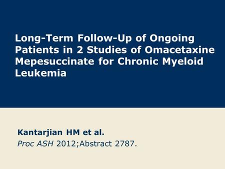 Kantarjian HM et al. Proc ASH 2012;Abstract 2787. Long-Term Follow-Up of Ongoing Patients in 2 Studies of Omacetaxine Mepesuccinate for Chronic Myeloid.