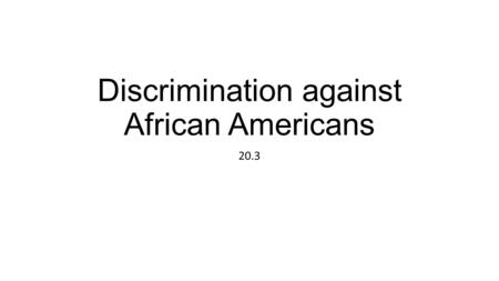 Discrimination against African Americans 20.3. History of Racism Racism existed in the US before slavery Led to slavery Grew after slavery ended.
