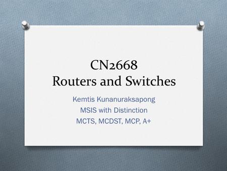 CN2668 Routers and Switches Kemtis Kunanuraksapong MSIS with Distinction MCTS, MCDST, MCP, A+