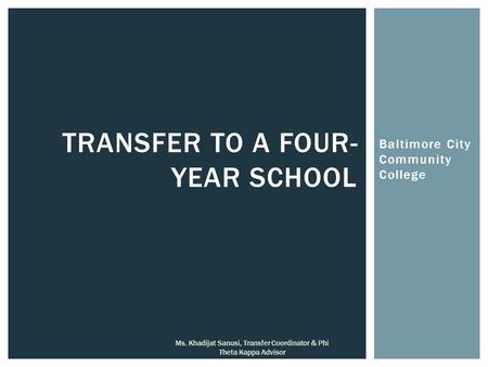Baltimore City Community College TRANSFER TO A FOUR- YEAR SCHOOL Ms. Khadijat Sanusi, Transfer Coordinator & Phi Theta Kappa Advisor.