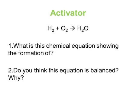 Activator H 2 + O 2  H 2 O 1.What is this chemical equation showing the formation of? 2.Do you think this equation is balanced? Why?