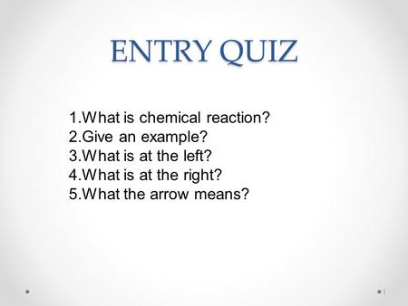 ENTRY QUIZ 1 1.What is chemical reaction? 2.Give an example? 3.What is at the left? 4.What is at the right? 5.What the arrow means?