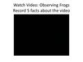 Watch Video: Observing Frogs Record 5 facts about the video.