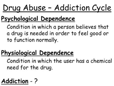 Drug Abuse – Addiction Cycle Psychological Dependence Condition in which a person believes that a drug is needed in order to feel good or to function normally.