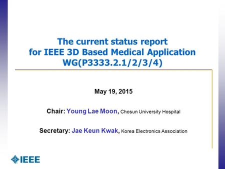 The current status report for IEEE 3D Based Medical Application WG(P3333.2.1/2/3/4) May 19, 2015 Chair: Young Lae Moon, Chosun University Hospital Secretary:
