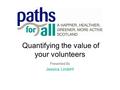 Quantifying the value of your volunteers Presented By Jessica Lindohf.