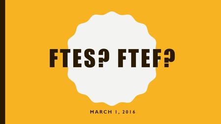 FTES? FTEF? MARCH 1, 2016. FTES o FTES = Full-Time Equivalent Students o Funding formula to determine how much money VC receives from the state o Each.