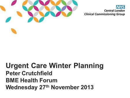 Urgent Care Winter Planning Peter Crutchfield BME Health Forum Wednesday 27 th November 2013.