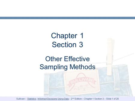 Sullivan – Statistics: Informed Decisions Using Data – 2 nd Edition – Chapter 1 Section 3 – Slide 1 of 28 Chapter 1 Section 3 Other Effective Sampling.