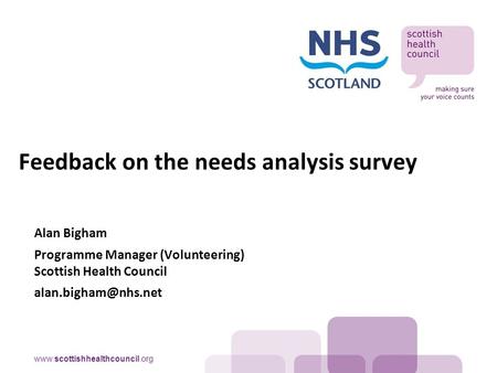 Alan Bigham Programme Manager (Volunteering) Scottish Health Council Feedback on the needs analysis survey.