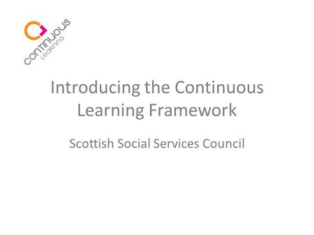 Introducing the Continuous Learning Framework Scottish Social Services Council.