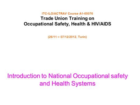 ITC-ILO/ACTRAV Course A1-05076 Trade Union Training on Occupational Safety, Health & HIV/AIDS (26/11 – 07/12/2012, Turin) Introduction to National Occupational.