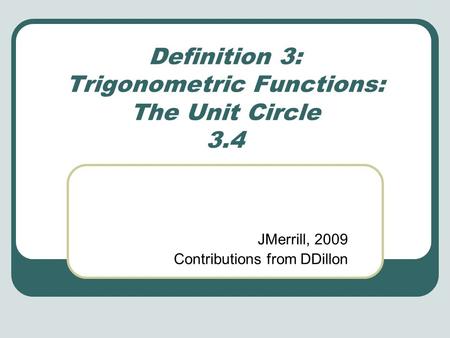 Definition 3: Trigonometric Functions: The Unit Circle 3.4 JMerrill, 2009 Contributions from DDillon.