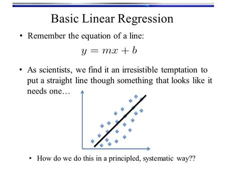 Remember the equation of a line: Basic Linear Regression As scientists, we find it an irresistible temptation to put a straight line though something that.