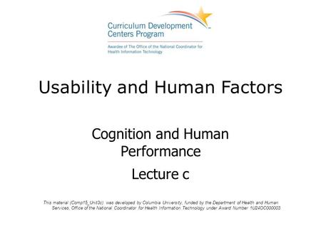Usability and Human Factors Cognition and Human Performance Lecture c This material (Comp15_Unit3c) was developed by Columbia University, funded by the.