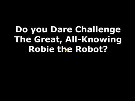 Do you Dare Challenge The Great, All-Knowing Robie the Robot?