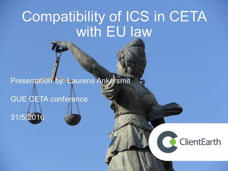 Compatibility of ICS in CETA with EU law Presentation by: Laurens Ankersmit GUE CETA conference 31/5/2016.