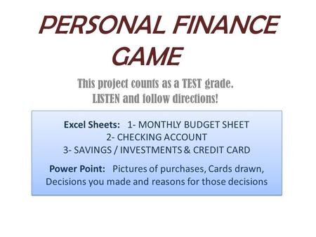 PERSONAL FINANCE GAME This project counts as a TEST grade. LISTEN and follow directions! Excel Sheets: 1- MONTHLY BUDGET SHEET 2- CHECKING ACCOUNT 3- SAVINGS.
